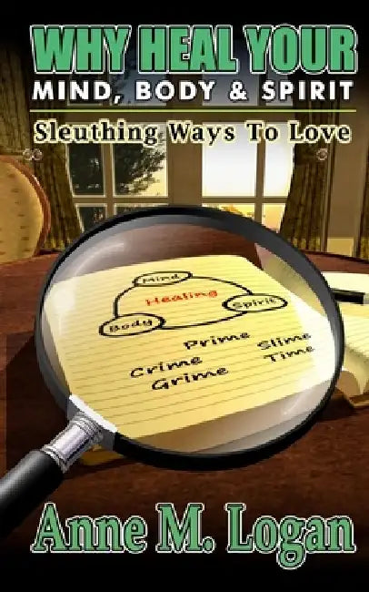 Why Heal Your Mind, Body, and Spirit?: Sleuthing Ways to Love by Anne M. Logan