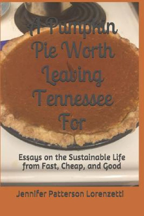 A Pumpkin Pie Worth Leaving Tennessee for: Essays on the Sustainable Life from Fast, Cheap, and Good by Jennifer Patterson Lorenzetti