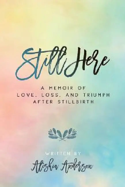 Still Here: A Memoir of Love, Loss, and Triumph After Stillbirth by Alishia Anderson