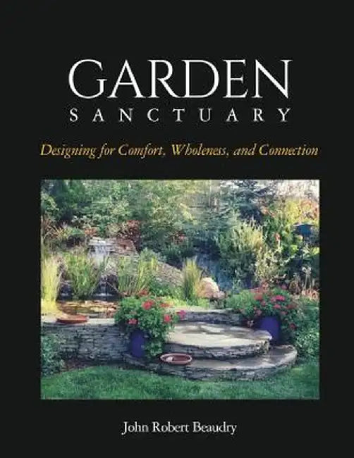Garden Sanctuary: Designing for Comfort, Wholeness and Connection by John Beaudry