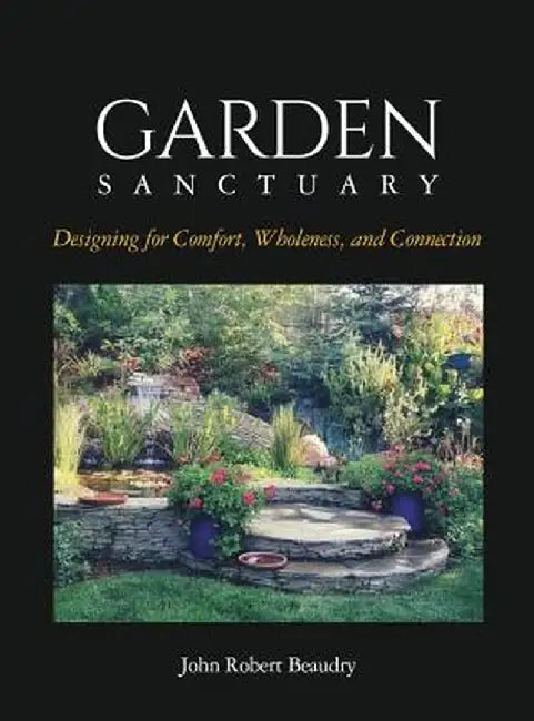 Garden Sanctuary: Designing for Comfort, Wholeness and Connection by John Beaudry