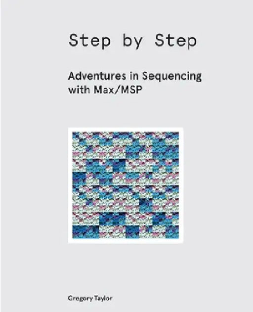Step by Step: Adventures in Sequencing with Max/MSP by Gregory Taylor