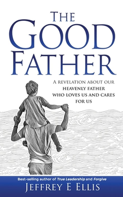 The Good Father: A Revelation of Our Heavenly Father Who Loves Us and Cares For Us by Jeffrey E. Ellis