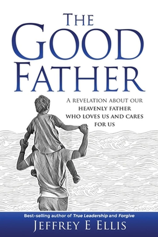 The Good Father: A Revelation of Our Heavenly Father Who Loves Us and Cares For Us by Jeffrey E. Ellis