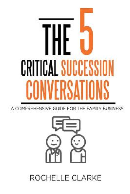 The 5 Critical Succession Conversations: A Comprehensive Guide for the Family Business by Rochelle Clarke
