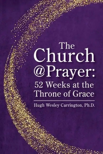 The Church@Prayer: 52 Weeks at the Throne of Grace by Hugh Wesley Carrington
