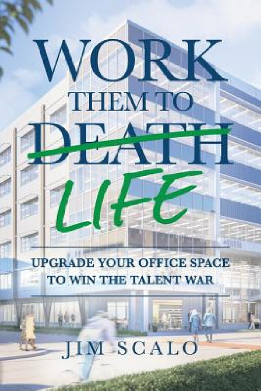 Work Them to Life: Upgrade Your Office Space to Win the Talent War by Jim Scalo