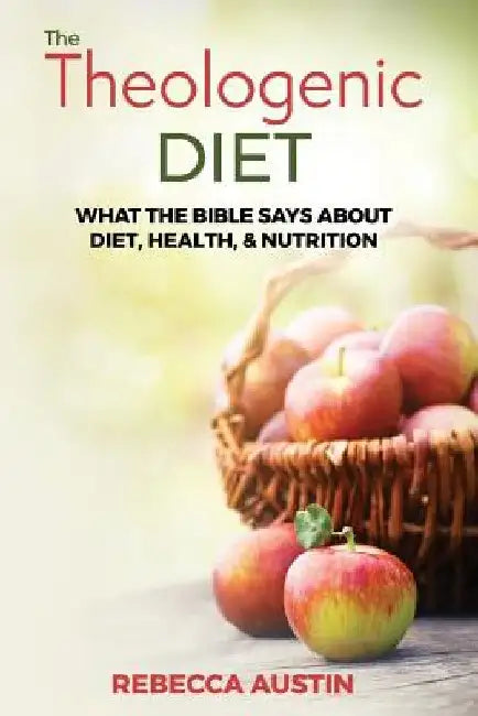 The Theologenic Diet: What the Bible Says about Diet, Health, & Nutrition by Rebecca M. Austin