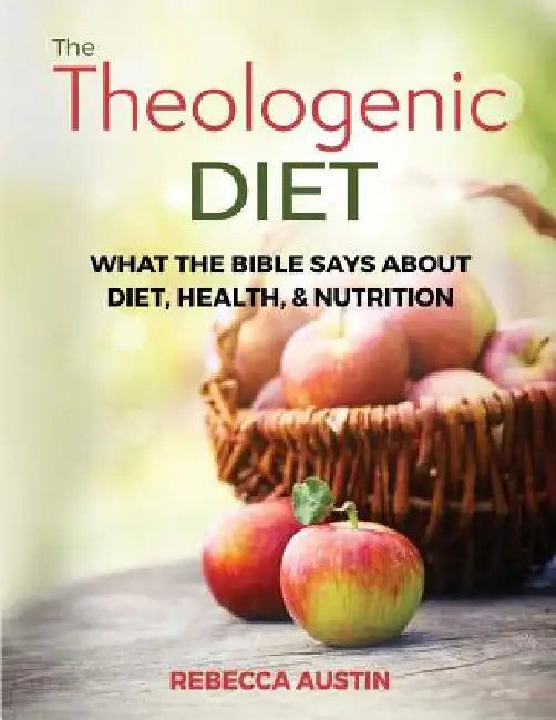 The Theologenic Diet: What the Bible Says about Diet, Health, & Nutrition by Rebecca M. Austin