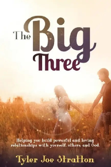 The Big Three: Helping you build powerful and loving relationships with yourself, others, and God by Tyler Joe Stratton