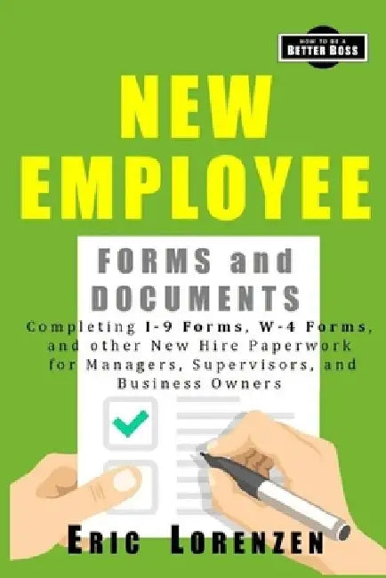 New Employee Forms and Documents: Completing I-9 Forms, W-4 Forms, and other New Hire Paperwork for Managers, Supervisors, and Business Owners by Eric Lorenzen