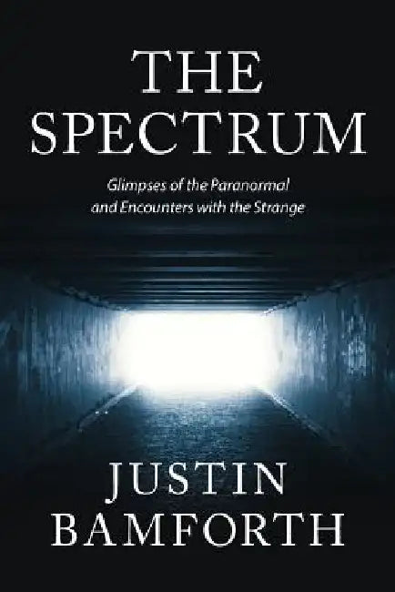 The Spectrum: Glimpses of the Paranormal and Encounters with the Strange by Justin Bamforth