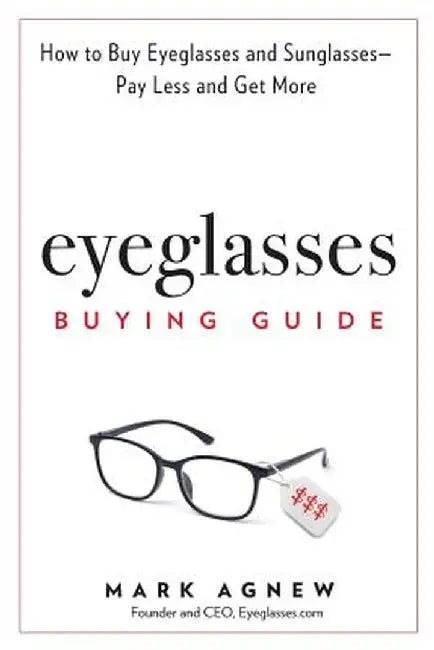 Eyeglasses Buying Guide: How to Buy Eyeglasses and Sunglasses -- Pay Less and Get More by Mark Agnew