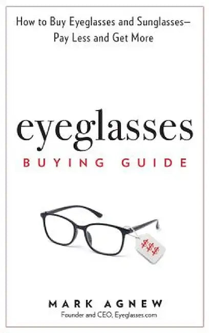 Eyeglasses Buying Guide: How to Buy Eyeglasses and Sunglasses -- Pay Less and Get More by Mark Agnew