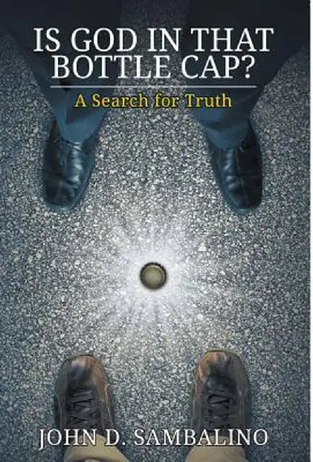 Is God in That Bottle Cap?: A Search for Truth by John D. Sambalino