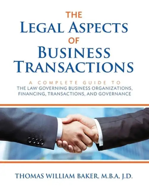 The Legal Aspects of Business Transactions: A Complete Guide to the Law Governing Business Organization, Financing, Transactions, and Governance by Thomas William Baker