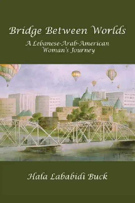 Bridge Between Worlds: A Lebanese-Arab-American Woman's Journey by Hala Lababidi Buck