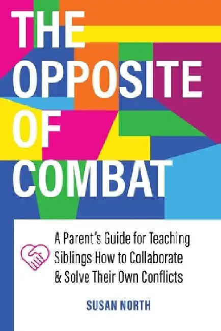 The Opposite of COMBAT: A Parents' Guide for Teaching Siblings How to Collaborate and Solve Their Own Conflicts by Susan North
