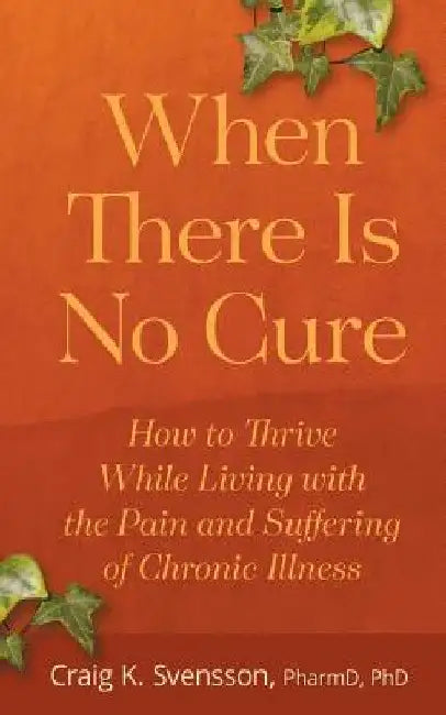 When There Is No Cure: How to Thrive While Living with the Pain and Suffering of Chronic Illness by Craig K. Svensson