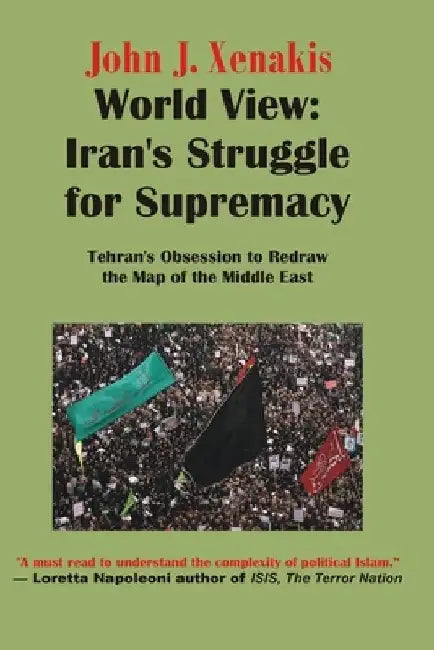World View: Iran's Struggle for Supremacy: Tehran's Obsession to Redraw the Map of the Middle East by John James Xenakis