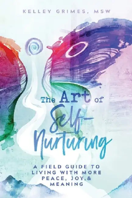 The Art of Self-Nurturing: A Field Guide to Living With More Peace, Joy & Meaning by Kelley Grimes