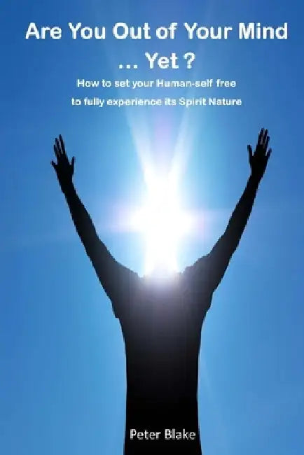 Are You Out of Your Mind ...Yet?: How to free your Human-self to fully experience its Spirit-Nature by Peter Cranston Blake