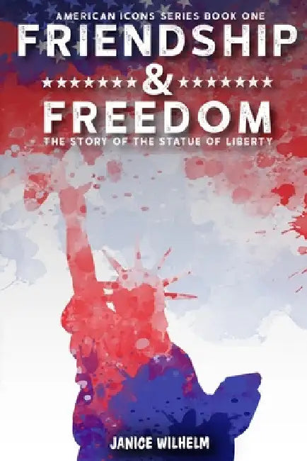 Friendship and Freedom: The Story of the Statue of Liberty by Janice Wilhelm