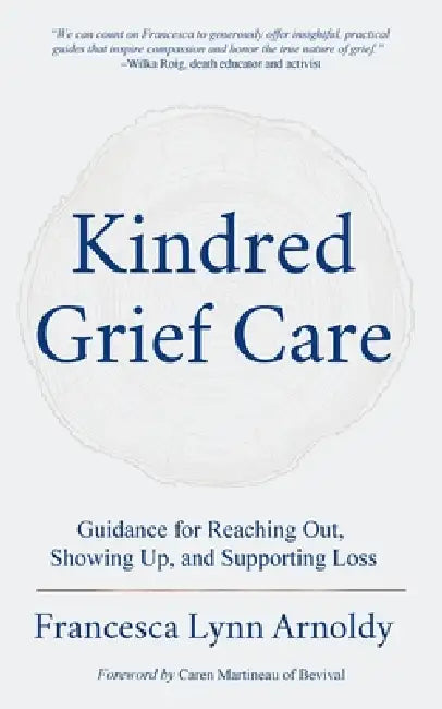 Kindred Grief Care: Guidance for Reaching Out, Showing Up, and Supporting Loss by Francesca Lynn Arnoldy