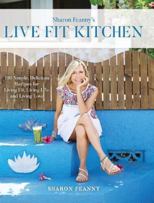 Live Fit Kitchen: 100 Simple, Delicious Recipes for Living Fit, Living Life, and Living Love by Sharon Feanny