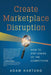 Create Marketplace Disruption: How to Stay Ahead of the Competition by Adam Hartung