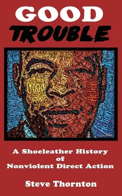 Good Trouble: A Shoeleather History of Nonviolent Direct Action by Steve by Steve Thornton