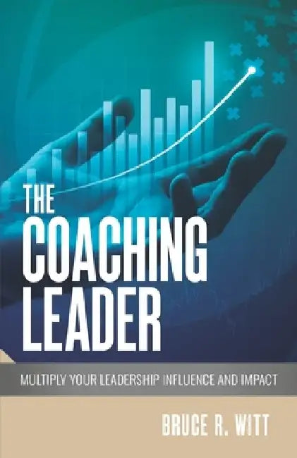 The Coaching Leader: Multiply Your Leadership Influence and Impact by Bruce R. Witt