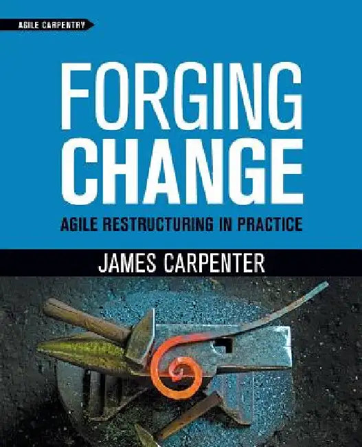 Forging Change: Agile Restructuring In Practice by James L. Carpenter