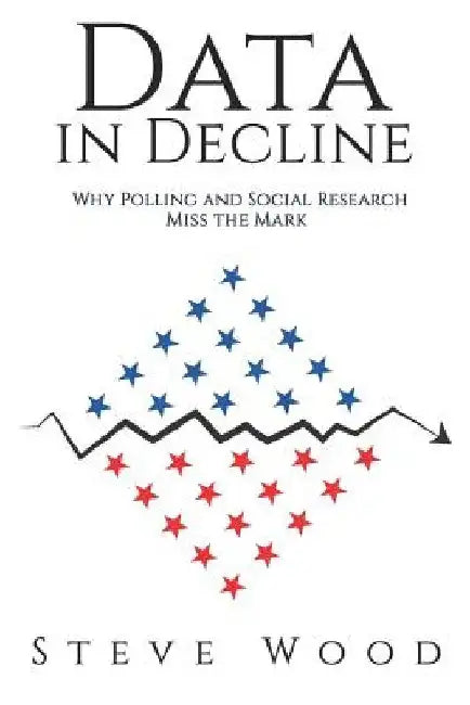 Data in Decline: Why Polling and Social Research Miss the Mark by Steve a. Wood