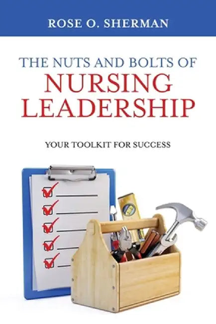The Nuts and Bolts of Nursing Leadership: Your Toolkit for Success by Rose O. Sherman