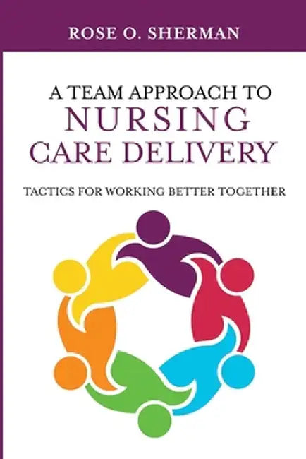 A Team Approach to Nursing Care Delivery: Tactics for Working Better Together by Rose O. Sherman