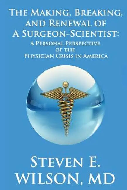 The Making, Breaking, and Renewal of a Surgeon-Scientist: A Personal Perspective of the Physician Crisis in America by Steven E. Wilson