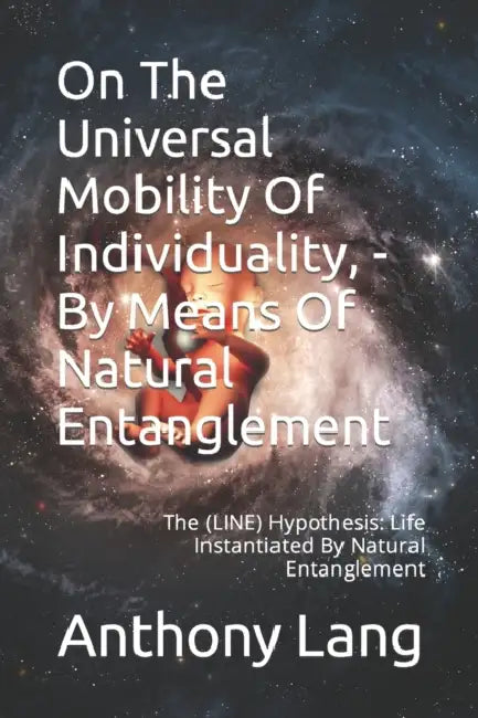 On The Universal Mobility Of Individuality, - By Means Of Natural Entanglement: The (LINE) Hypothesis: Life Instantiated By Natural Entanglement by Anthony a. Lang