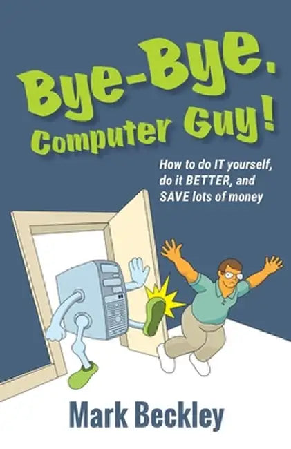 Bye-Bye, Computer Guy!: How to Do IT Yourself, Do It Better and Save Lots of Money by Mark Beckley