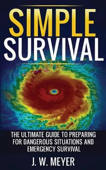 Simple Survival: The Ultimate Guide to Preparing for Dangerous Situations and Emergency Survival by J. W. Meyer