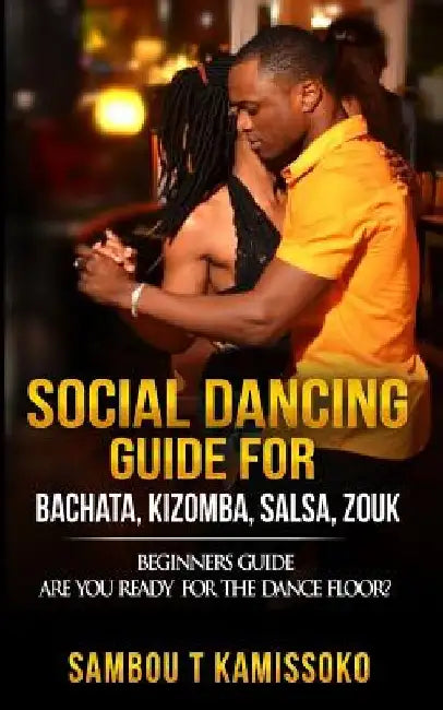 Social Dancing Guide for Bachata, Kizomba, Salsa, Zouk: Beginners Guide Are You Ready for the Dance Floor? by Sambou Kamissoko