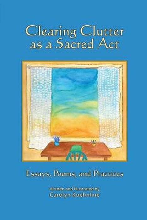 Clearing Clutter as a Sacred ACT: Essays, Poems and Practices by Carolyn Koehnline