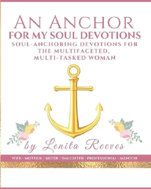 An Anchor for My Soul Devotions: Soul Anchoring Devotions for the Multifaceted, Multi-Tasked Woman by Lenita Reeves