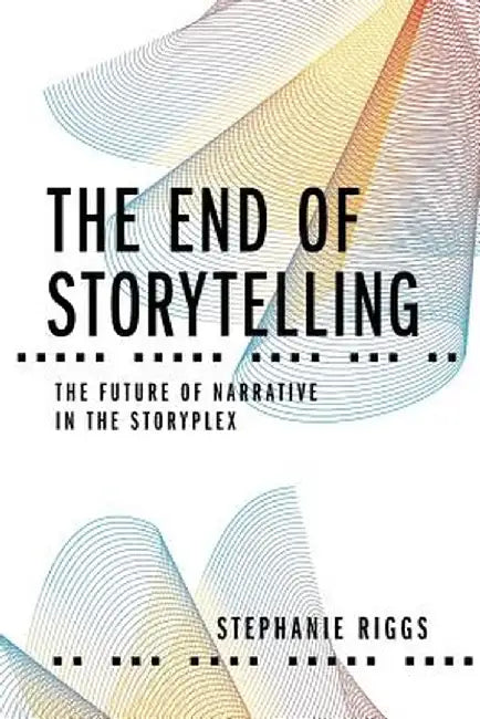 The End of Storytelling: The Future of Narrative in the Storyplex by Stephanie Riggs