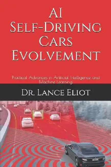 AI Self-Driving Cars Evolvement: Practical Advances in Artificial Intelligence and Machine Learning by Lance Eliot