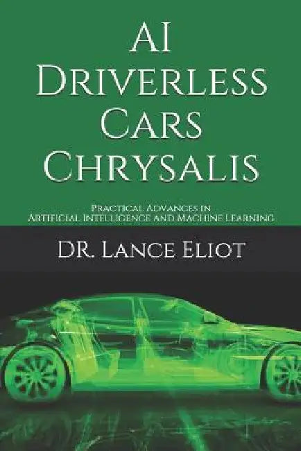 AI Driverless Cars Chrysalis: Practical Advances in Artificial Intelligence and Machine Learning by Lance Eliot