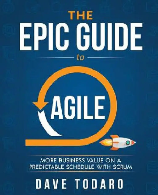 The Epic Guide to Agile: More Business Value on a Predictable Schedule with Scrum by Dave Todaro
