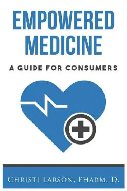 Empowered Medicine: A Guide for Consumers by Christi Larson Pharmd