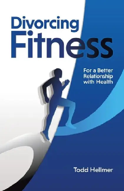 Divorcing Fitness: For a Better Relationship with Health by Todd Hellmer