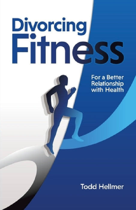 Divorcing Fitness: For a Better Relationship with Health by Todd Hellmer